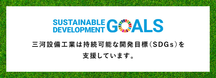 SUSTAINABLE DEVELOPMENT GOALS 三河設備工業は持続可能な開発目標（SDGｓ）を支援しています。